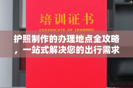 固阳护照制作的办理地点全攻略，一站式解决您的出行需求